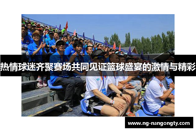 热情球迷齐聚赛场共同见证篮球盛宴的激情与精彩