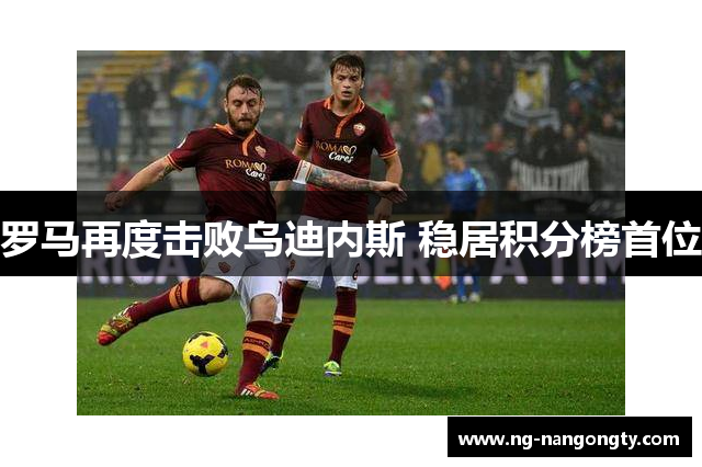 罗马再度击败乌迪内斯 稳居积分榜首位