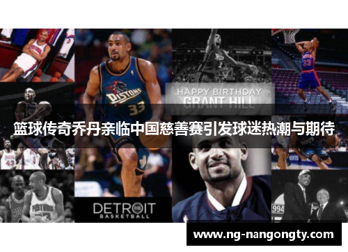 篮球传奇乔丹亲临中国慈善赛引发球迷热潮与期待