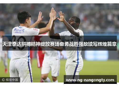 天津泰达拼搏精神绽放赛场奋勇战胜强敌续写辉煌篇章