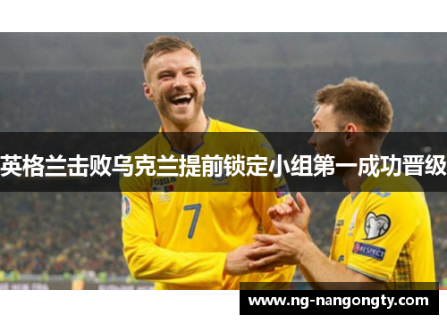 英格兰击败乌克兰提前锁定小组第一成功晋级