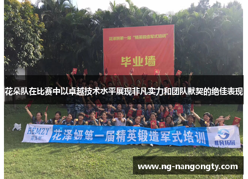 花朵队在比赛中以卓越技术水平展现非凡实力和团队默契的绝佳表现