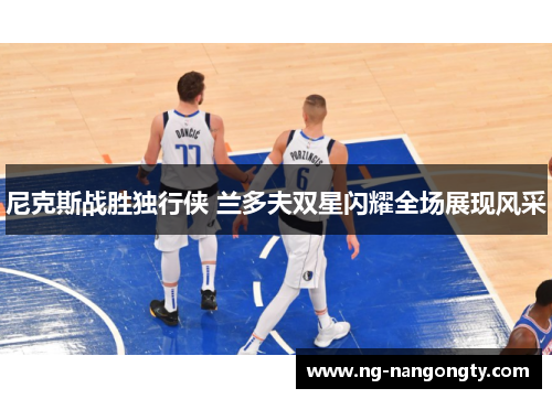 尼克斯战胜独行侠 兰多夫双星闪耀全场展现风采