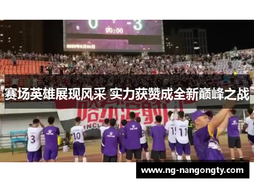 赛场英雄展现风采 实力获赞成全新巅峰之战