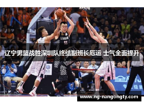 辽宁男篮战胜深圳队终结副班长厄运 士气全面提升