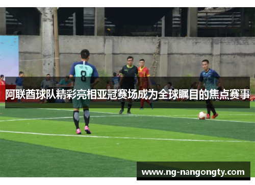 阿联酋球队精彩亮相亚冠赛场成为全球瞩目的焦点赛事