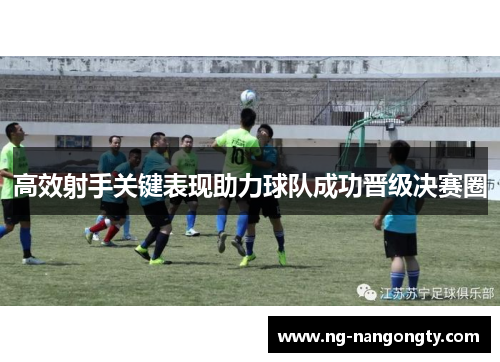 高效射手关键表现助力球队成功晋级决赛圈