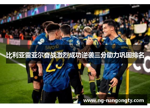 比利亚雷亚尔奋战激烈成功逆袭三分助力巩固排名