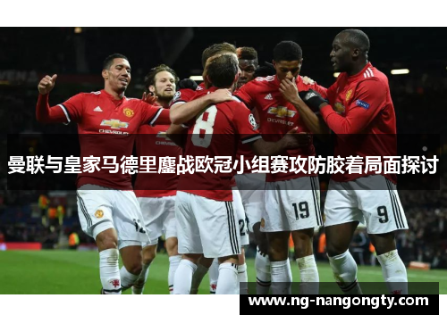 曼联与皇家马德里鏖战欧冠小组赛攻防胶着局面探讨