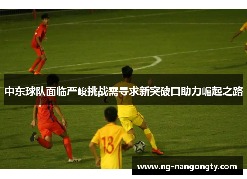 中东球队面临严峻挑战需寻求新突破口助力崛起之路