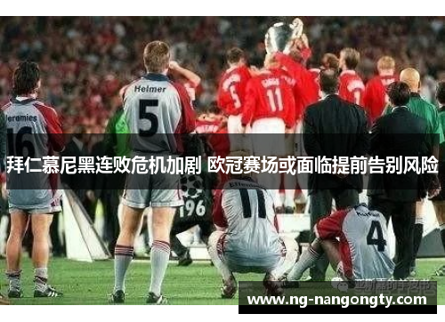 拜仁慕尼黑连败危机加剧 欧冠赛场或面临提前告别风险