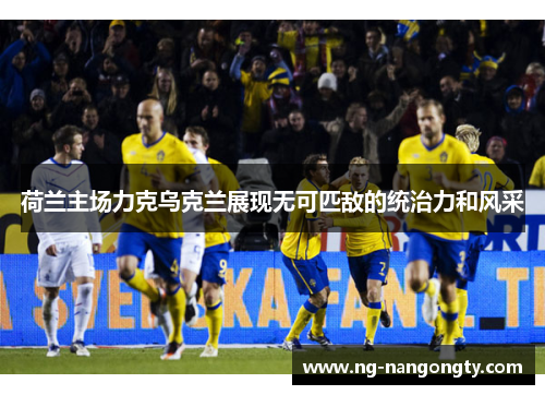 荷兰主场力克乌克兰展现无可匹敌的统治力和风采