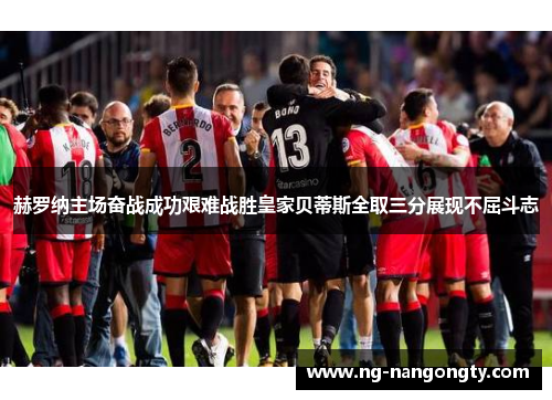 赫罗纳主场奋战成功艰难战胜皇家贝蒂斯全取三分展现不屈斗志
