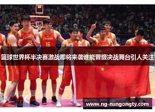 篮球世界杯半决赛激战即将来袭谁能晋级决战舞台引人关注