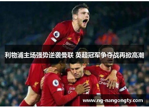利物浦主场强势逆袭曼联 英超冠军争夺战再掀高潮