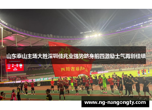 山东泰山主场大胜深圳佳兆业强势跻身前四激励士气再创佳绩