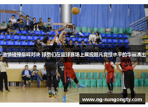 激情碰撞巅峰对决 球员们在篮球赛场上展现超凡竞技水平的华丽演出