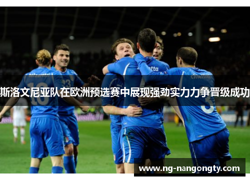 斯洛文尼亚队在欧洲预选赛中展现强劲实力力争晋级成功