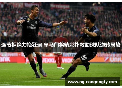 连节拒绝力挽狂澜 皇马门将精彩扑救助球队逆转局势