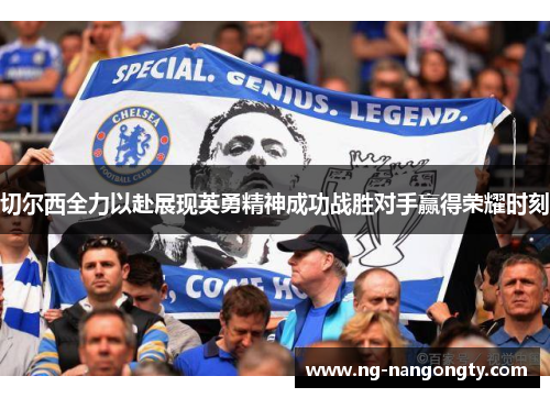 切尔西全力以赴展现英勇精神成功战胜对手赢得荣耀时刻