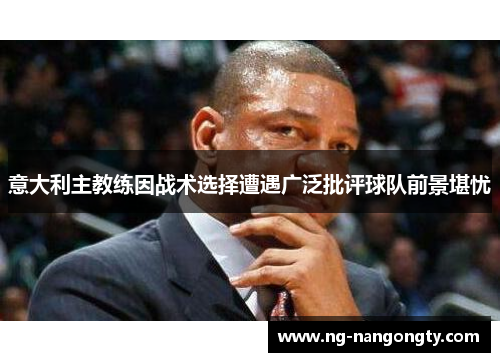 意大利主教练因战术选择遭遇广泛批评球队前景堪忧
