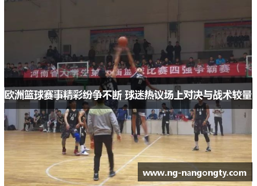 欧洲篮球赛事精彩纷争不断 球迷热议场上对决与战术较量