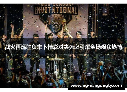 战火再燃胜负未卜精彩对决势必引爆全场观众热情