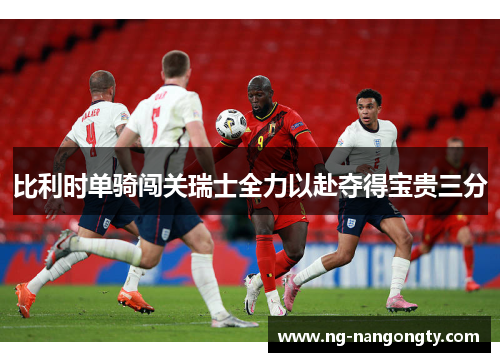 比利时单骑闯关瑞士全力以赴夺得宝贵三分