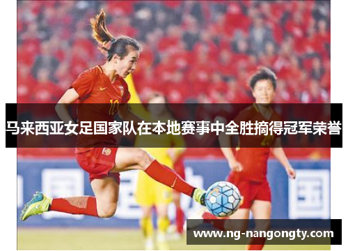 马来西亚女足国家队在本地赛事中全胜摘得冠军荣誉