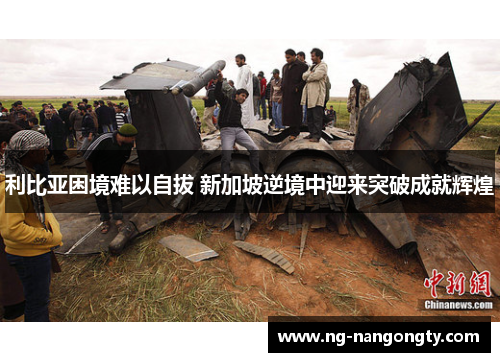 利比亚困境难以自拔 新加坡逆境中迎来突破成就辉煌