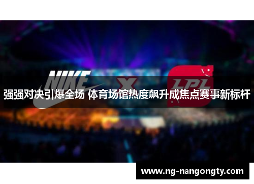强强对决引爆全场 体育场馆热度飙升成焦点赛事新标杆