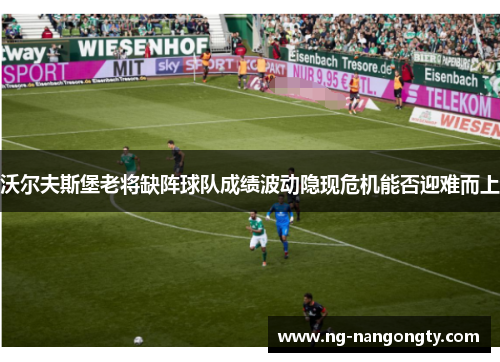 沃尔夫斯堡老将缺阵球队成绩波动隐现危机能否迎难而上