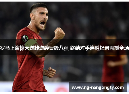 罗马上演惊天逆转逆袭晋级八强 终结对手连胜纪录震撼全场