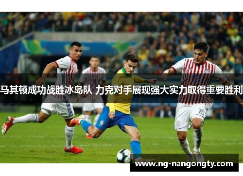 马其顿成功战胜冰岛队 力克对手展现强大实力取得重要胜利