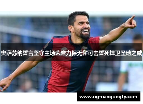 奥萨苏纳誓言坚守主场荣誉力保无懈可击誓死捍卫圣地之威