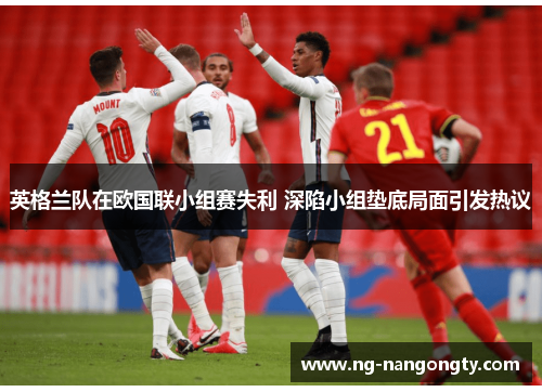 英格兰队在欧国联小组赛失利 深陷小组垫底局面引发热议