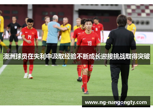 澳洲球员在失利中汲取经验不断成长迎接挑战取得突破