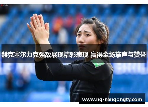 赫克塞尔力克强敌展现精彩表现 赢得全场掌声与赞誉
