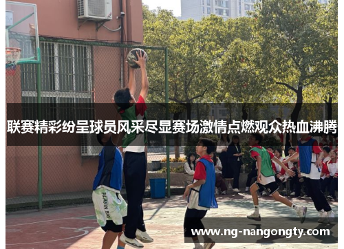 联赛精彩纷呈球员风采尽显赛场激情点燃观众热血沸腾
