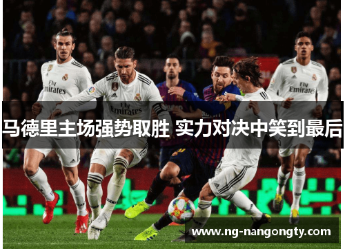 马德里主场强势取胜 实力对决中笑到最后