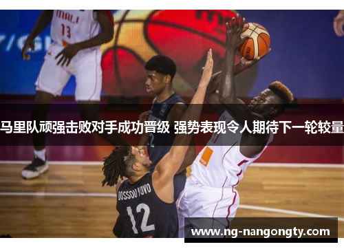 马里队顽强击败对手成功晋级 强势表现令人期待下一轮较量