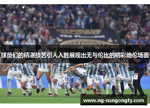 球员们的精湛技艺引人入胜展现出无与伦比的精彩绝伦场面
