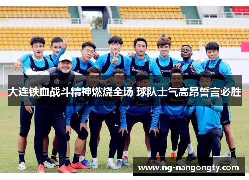 大连铁血战斗精神燃烧全场 球队士气高昂誓言必胜