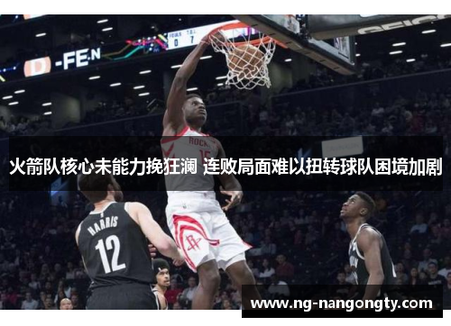 火箭队核心未能力挽狂澜 连败局面难以扭转球队困境加剧